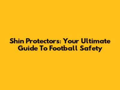 Shin Protectors: Your Ultimate Guide To Football Safety