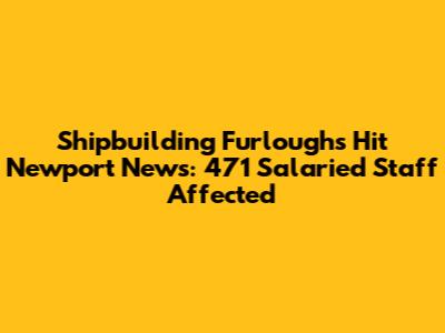 Shipbuilding Furloughs Hit Newport News: 471 Salaried Staff Affected