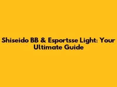 Shiseido BB & Esportsse Light: Your Ultimate Guide