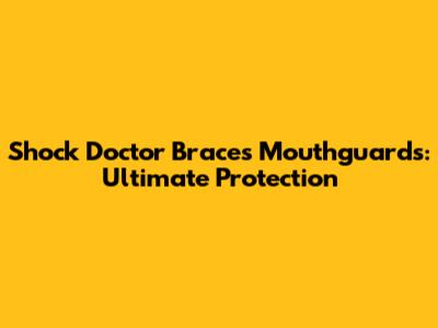 Shock Doctor Braces Mouthguards: Ultimate Protection