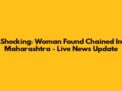 Shocking: Woman Found Chained In Maharashtra - Live News Update
