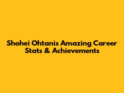 Shohei Ohtani's Amazing Career Stats & Achievements