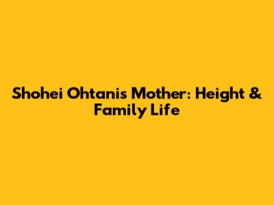 Shohei Ohtani's Mother: Height & Family Life