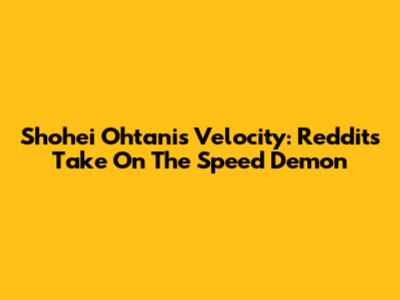 Shohei Ohtani's Velocity: Reddit's Take On The Speed Demon