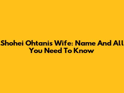 Shohei Ohtani's Wife: Name And All You Need To Know