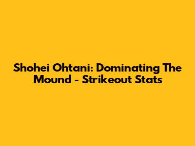 Shohei Ohtani: Dominating The Mound - Strikeout Stats