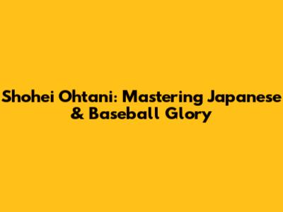 Shohei Ohtani: Mastering Japanese & Baseball Glory