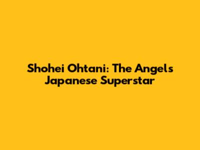 Shohei Ohtani: The Angels' Japanese Superstar