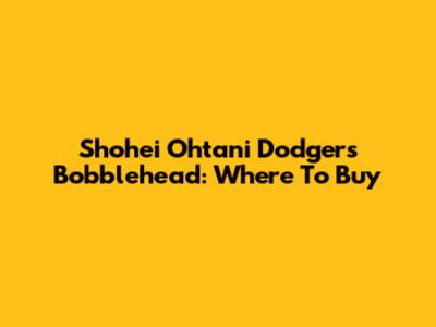 Shohei Ohtani Dodgers Bobblehead: Where To Buy