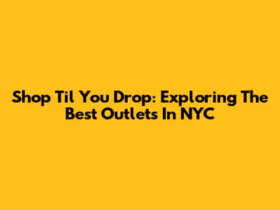 Shop 'Til You Drop: Exploring The Best Outlets In NYC