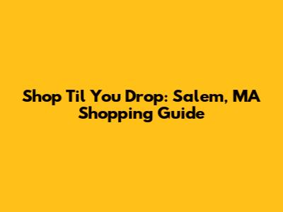 Shop 'Til You Drop: Salem, MA Shopping Guide