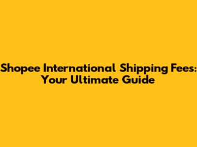 Shopee International Shipping Fees: Your Ultimate Guide