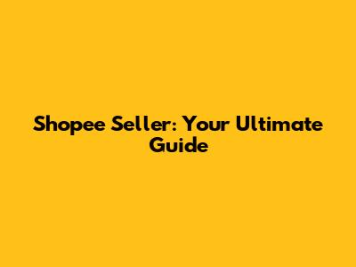 Shopee Seller: Your Ultimate Guide