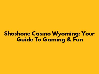 Shoshone Casino Wyoming: Your Guide To Gaming & Fun