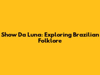 Show Da Luna: Exploring Brazilian Folklore