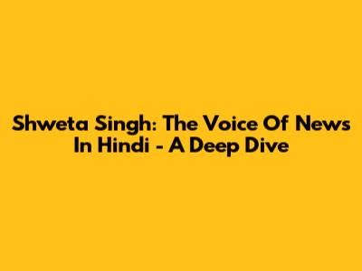 Shweta Singh: The Voice Of News In Hindi - A Deep Dive