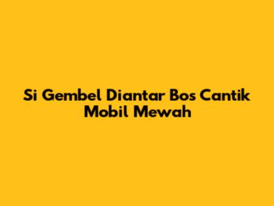 Si Gembel Diantar Bos Cantik Mobil Mewah