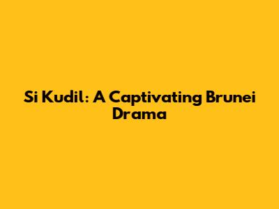 Si Kudil: A Captivating Brunei Drama