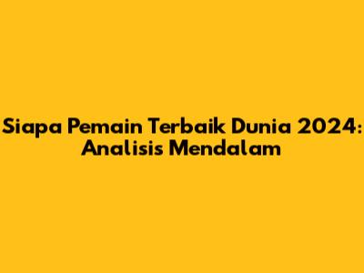 Siapa Pemain Terbaik Dunia 2024: Analisis Mendalam