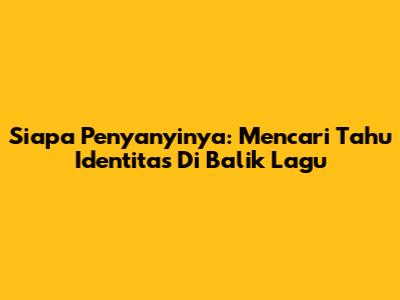 Siapa Penyanyinya: Mencari Tahu Identitas Di Balik Lagu