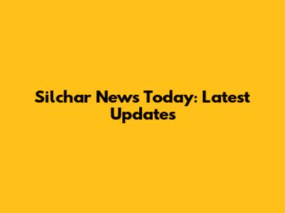 Silchar News Today: Latest Updates