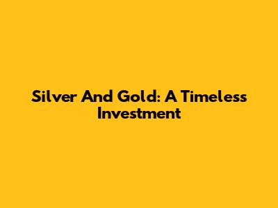 Silver And Gold: A Timeless Investment