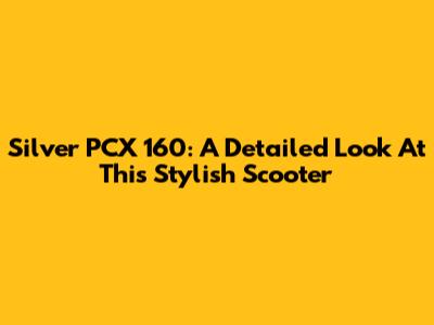 Silver PCX 160: A Detailed Look At This Stylish Scooter