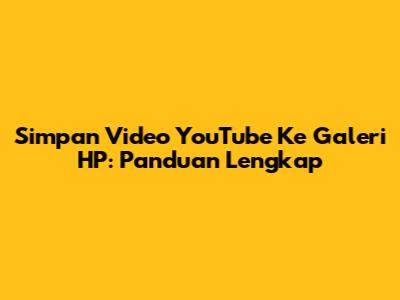 Simpan Video YouTube Ke Galeri HP: Panduan Lengkap