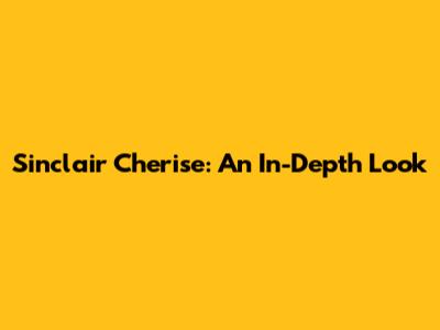 Sinclair Cherise: An In-Depth Look