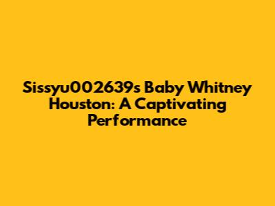 Sissyu002639's Baby Whitney Houston: A Captivating Performance