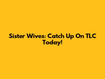 Sister Wives: Catch Up On TLC Today!