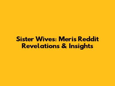 Sister Wives: Meri's Reddit Revelations & Insights