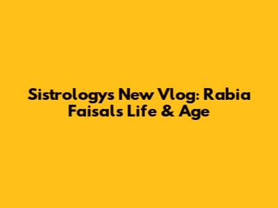 Sistrology's New Vlog: Rabia Faisal's Life & Age