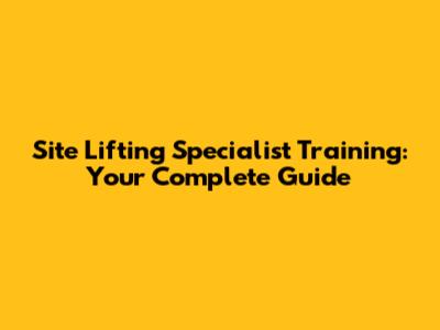 Site Lifting Specialist Training: Your Complete Guide