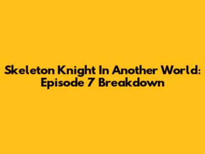 Skeleton Knight In Another World: Episode 7 Breakdown