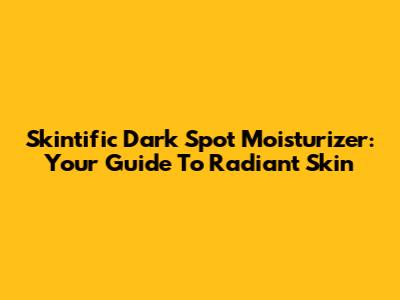 Skintific Dark Spot Moisturizer: Your Guide To Radiant Skin
