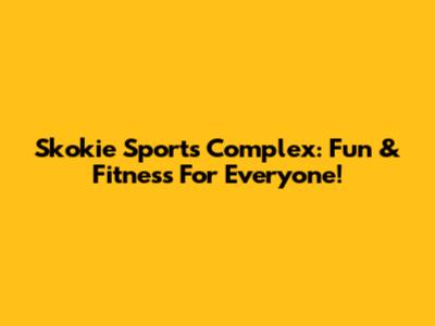 Skokie Sports Complex: Fun & Fitness For Everyone!
