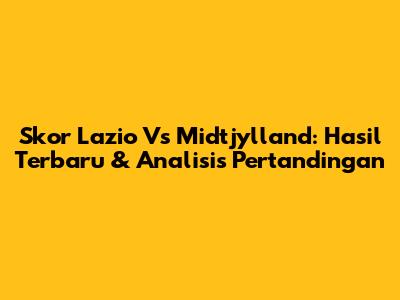 Skor Lazio Vs Midtjylland: Hasil Terbaru & Analisis Pertandingan
