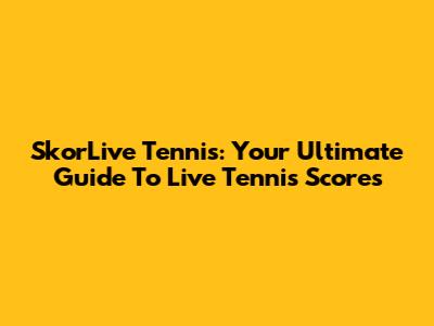 SkorLive Tennis: Your Ultimate Guide To Live Tennis Scores