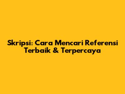 Skripsi: Cara Mencari Referensi Terbaik & Terpercaya
