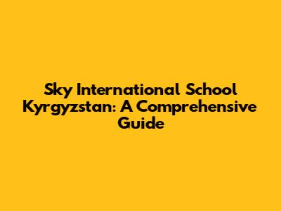 Sky International School Kyrgyzstan: A Comprehensive Guide