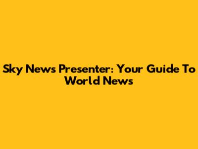 Sky News Presenter: Your Guide To World News
