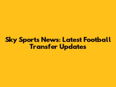 Sky Sports News: Latest Football Transfer Updates