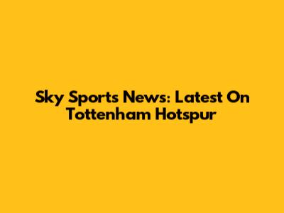 Sky Sports News: Latest On Tottenham Hotspur