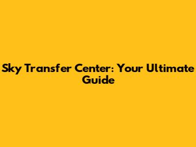 Sky Transfer Center: Your Ultimate Guide