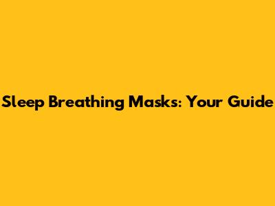 Sleep Breathing Masks: Your Guide