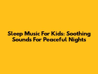 Sleep Music For Kids: Soothing Sounds For Peaceful Nights
