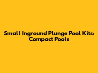 Small Inground Plunge Pool Kits: Compact Pools
