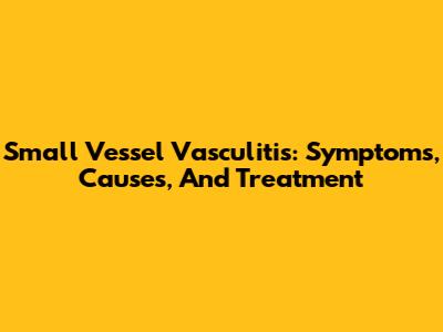 Small Vessel Vasculitis: Symptoms, Causes, And Treatment