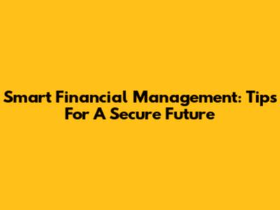 Smart Financial Management: Tips For A Secure Future
